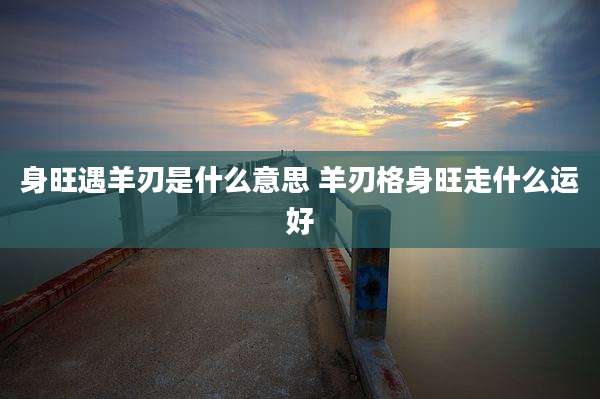 身旺遇羊刃是什么意思 羊刃格身旺走什么运好