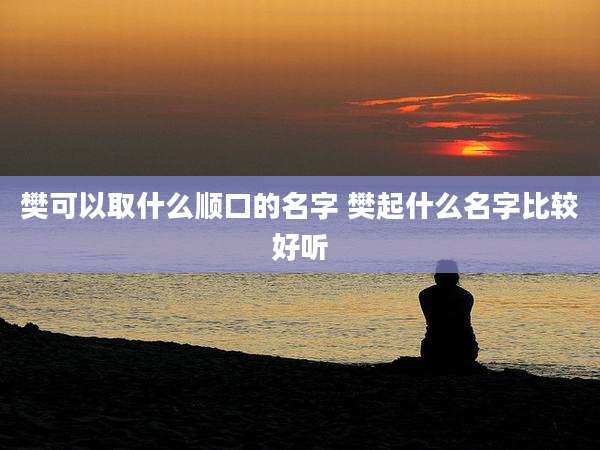 樊可以取什么顺口的名字 樊起什么名字比较好听
