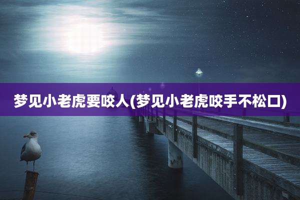 梦见小老虎要咬人(梦见小老虎咬手不松口)