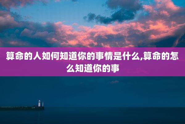 算命的人如何知道你的事情是什么,算命的怎么知道你的事