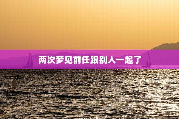 两次梦见前任跟别人一起了