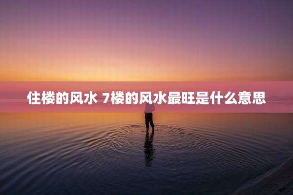 住楼的风水 7楼的风水最旺是什么意思