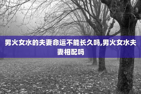 男火女水的夫妻命运不能长久吗,男火女水夫妻相配吗