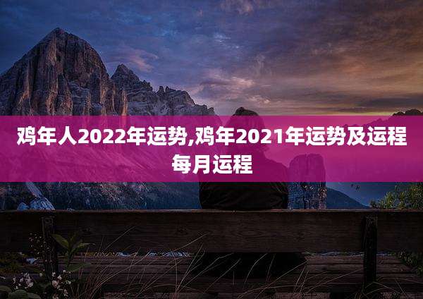 鸡年人2022年运势,鸡年2021年运势及运程每月运程