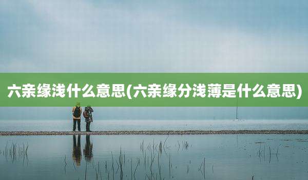 六亲缘浅什么意思(六亲缘分浅薄是什么意思)