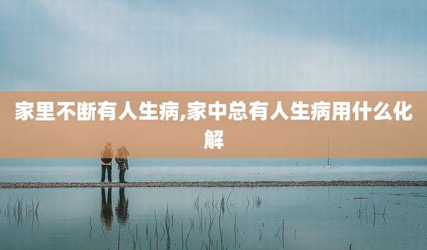 家里不断有人生病,家中总有人生病用什么化解