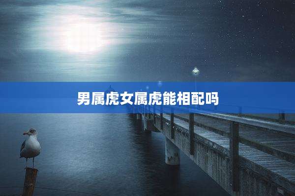 男属虎女属虎能相配吗