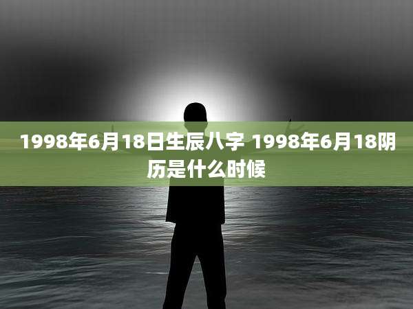 1998年6月18日生辰八字 1998年6月18阴历是什么时候