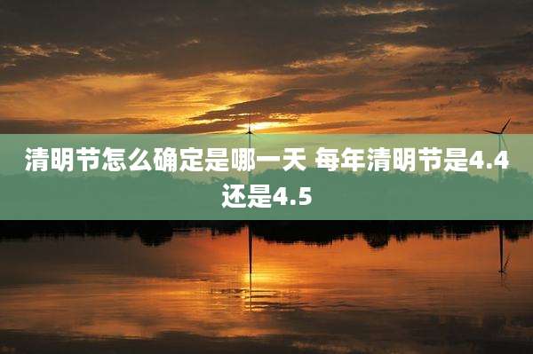 清明节怎么确定是哪一天 每年清明节是4.4还是4.5