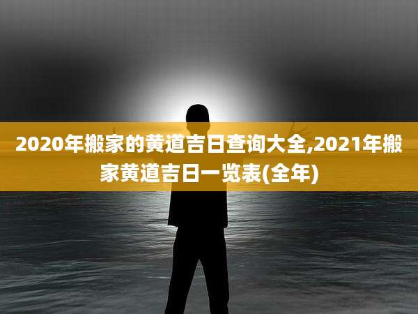 2020年搬家的黄道吉日查询大全,2021年搬家黄道吉日一览表(全年)