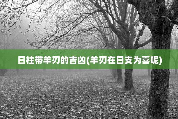 日柱带羊刃的吉凶(羊刃在日支为喜呢)