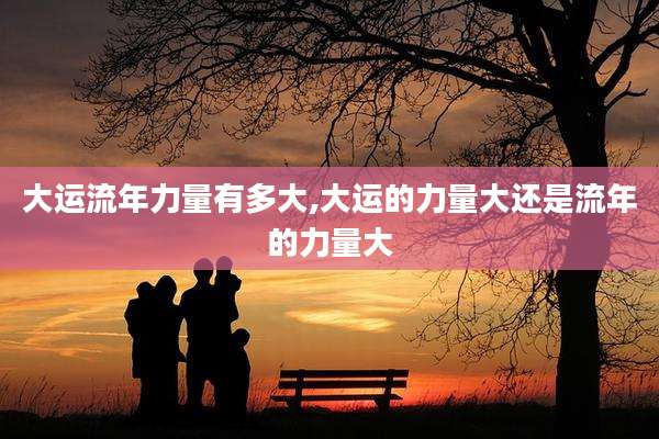 大运流年力量有多大,大运的力量大还是流年的力量大