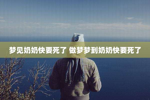 梦见奶奶快要死了 做梦梦到奶奶快要死了