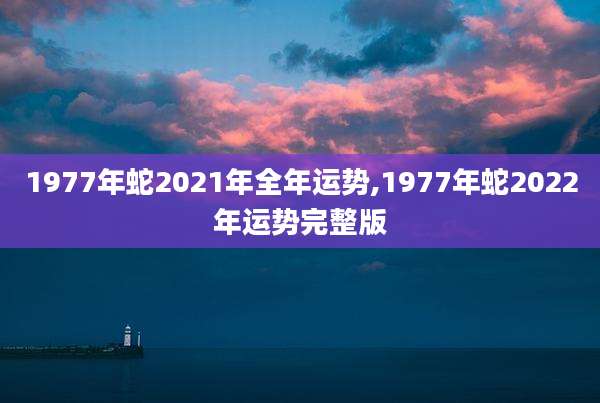 1977年蛇2021年全年运势,1977年蛇2022年运势完整版