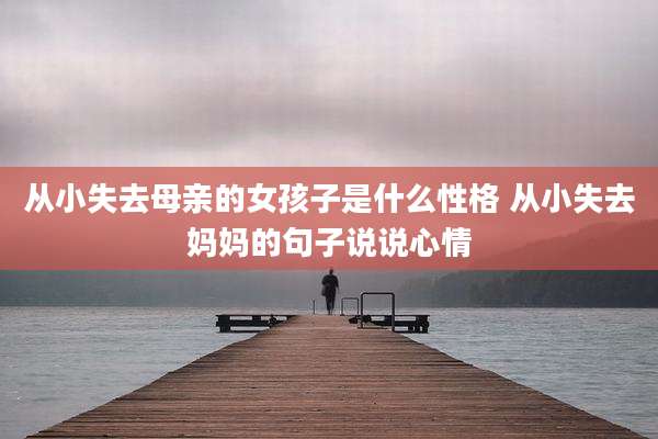 从小失去母亲的女孩子是什么性格 从小失去妈妈的句子说说心情