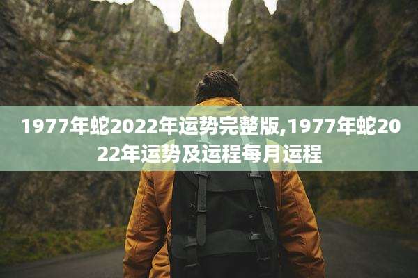 1977年蛇2022年运势完整版,1977年蛇2022年运势及运程每月运程