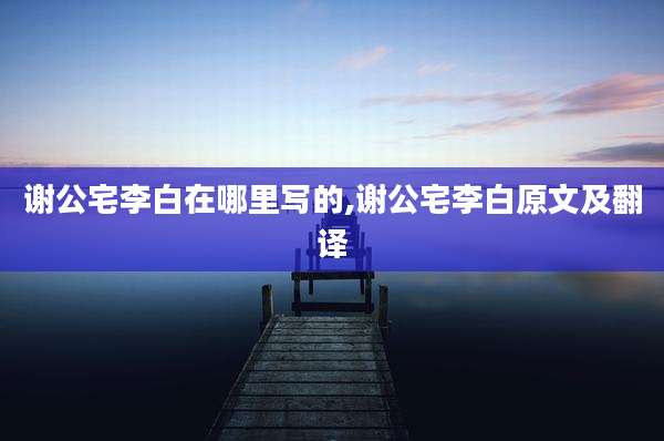 谢公宅李白在哪里写的,谢公宅李白原文及翻译