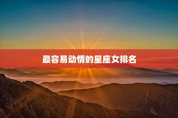 最容易动情的星座女排名
