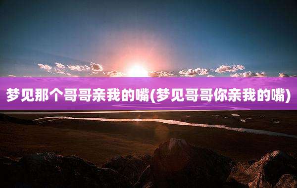 梦见那个哥哥亲我的嘴(梦见哥哥你亲我的嘴)