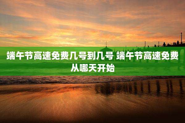 端午节高速免费几号到几号 端午节高速免费从哪天开始