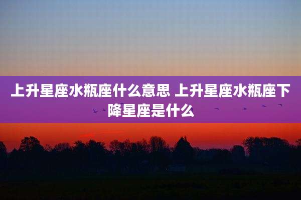 上升星座水瓶座什么意思 上升星座水瓶座下降星座是什么