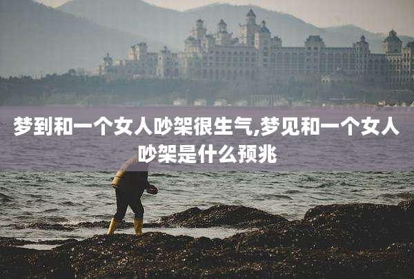 梦到和一个女人吵架很生气,梦见和一个女人吵架是什么预兆