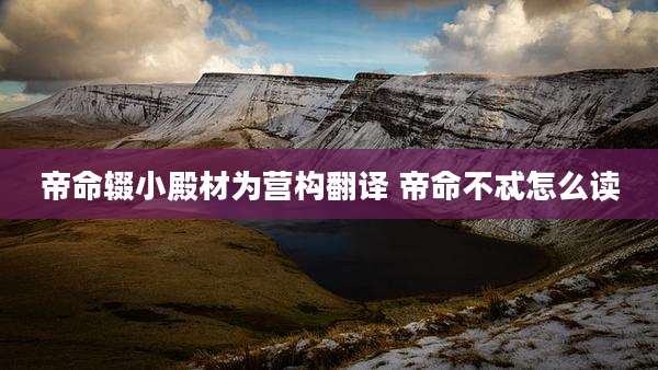 帝命辍小殿材为营构翻译 帝命不忒怎么读