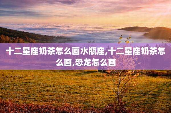 十二星座奶茶怎么画水瓶座,十二星座奶茶怎么画,恐龙怎么画