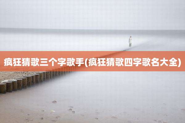 疯狂猜歌三个字歌手(疯狂猜歌四字歌名大全)