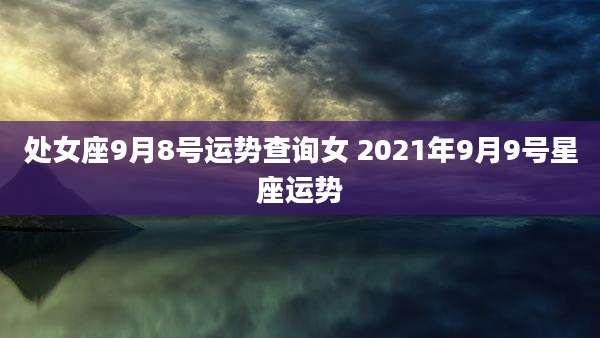 处女座9月8号运势查询女 2021年9月9号星座运势