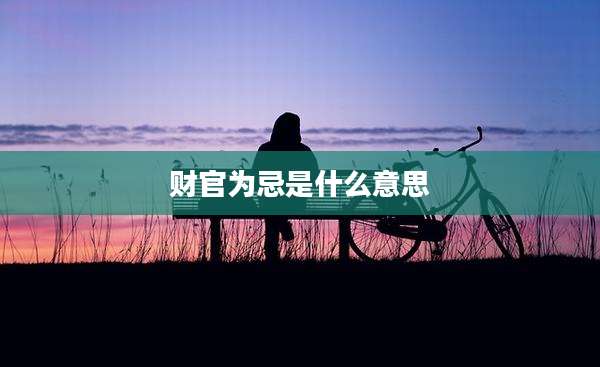 财官为忌是什么意思