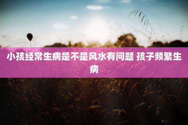 小孩经常生病是不是风水有问题 孩子频繁生病