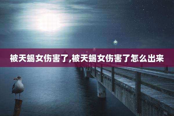 被天蝎女伤害了,被天蝎女伤害了怎么出来