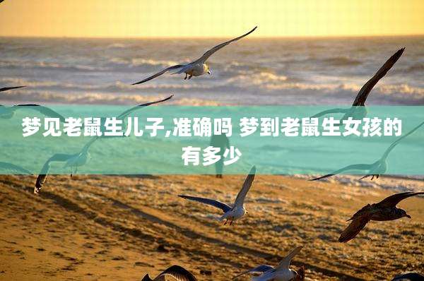 梦见老鼠生儿子,准确吗 梦到老鼠生女孩的有多少