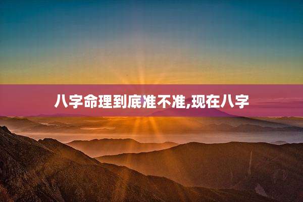 八字命理到底准不准,现在八字