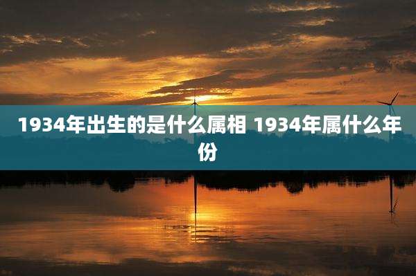 1934年出生的是什么属相 1934年属什么年份