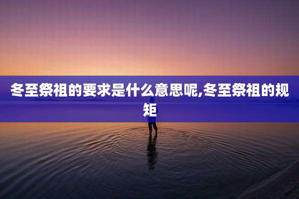冬至祭祖的要求是什么意思呢,冬至祭祖的规矩