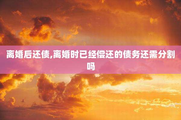 离婚后还债,离婚时已经偿还的债务还需分割吗