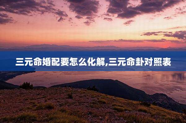 三元命婚配要怎么化解,三元命卦对照表