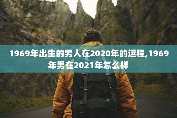 1969年出生的男人在2020年的运程,1969年男在2021年怎么样