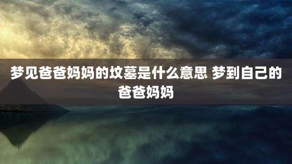 梦见爸爸妈妈的坟墓是什么意思 梦到自己的爸爸妈妈