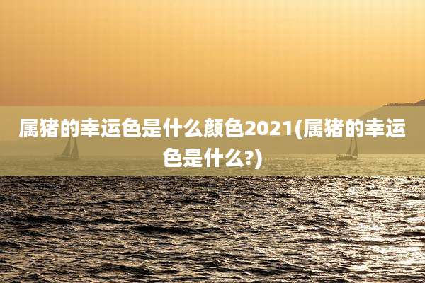 属猪的幸运色是什么颜色2021(属猪的幸运色是什么?)