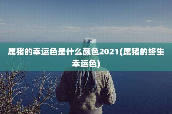 属猪的幸运色是什么颜色2021(属猪的终生幸运色)