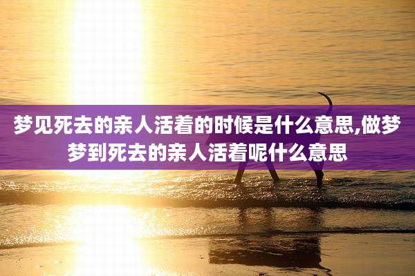 梦见死去的亲人活着的时候是什么意思,做梦梦到死去的亲人活着呢什么意思