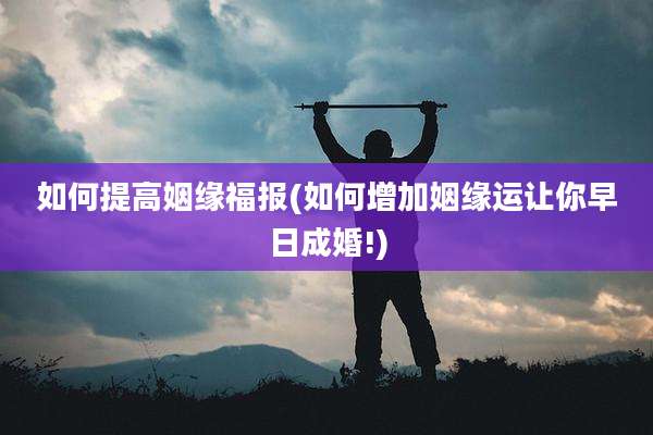 如何提高姻缘福报(如何增加姻缘运让你早日成婚!)