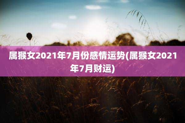 属猴女2021年7月份感情运势(属猴女2021年7月财运)