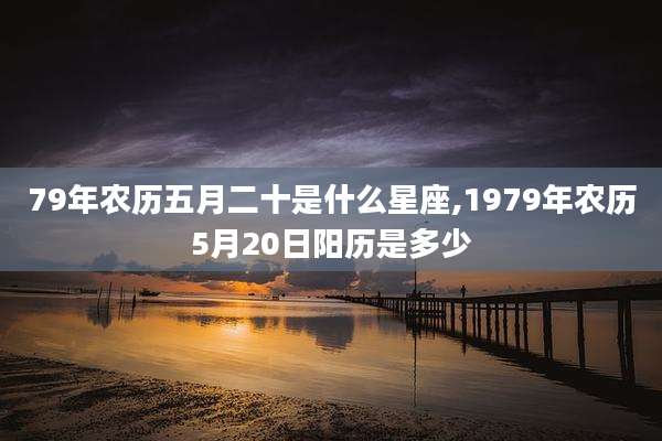 79年农历五月二十是什么星座,1979年农历5月20日阳历是多少