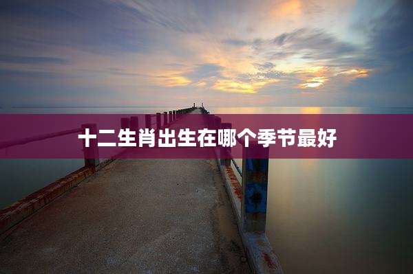 十二生肖出生在哪个季节最好
