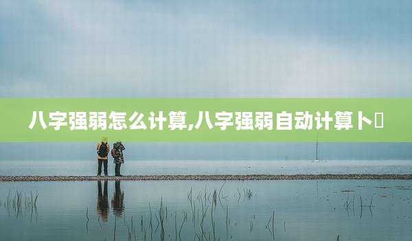八字强弱怎么计算,八字强弱自动计算卜昜