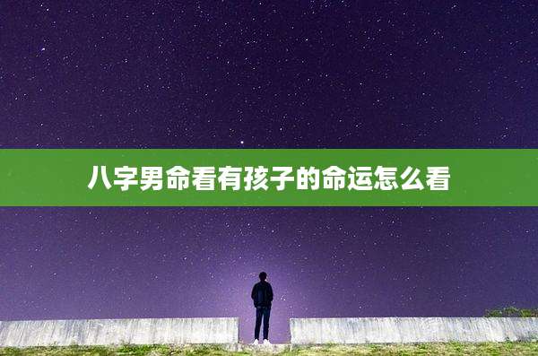 八字男命看有孩子的命运怎么看